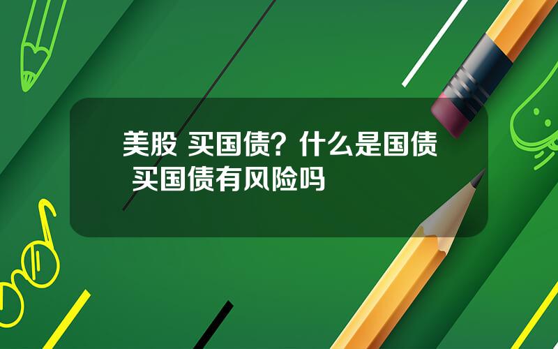 美股 买国债？什么是国债 买国债有风险吗